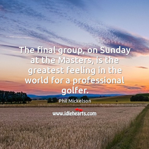 The final group, on sunday at the masters, is the greatest feeling in the world for a professional golfer. Phil Mickelson Picture Quote