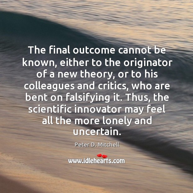 The final outcome cannot be known, either to the originator of a new theory, or to his colleagues and critics Lonely Quotes Image