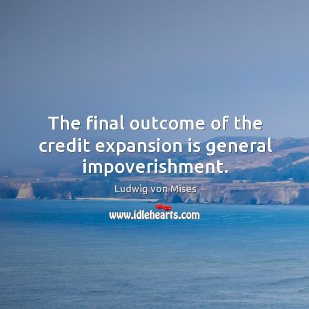 The final outcome of the credit expansion is general impoverishment. Ludwig von Mises Picture Quote