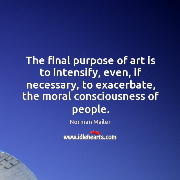 The final purpose of art is to intensify, even, if necessary, to exacerbate, the moral consciousness of people. Norman Mailer Picture Quote