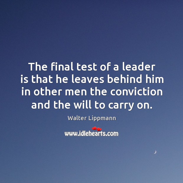 The final test of a leader is that he leaves behind him in other men the conviction and the will to carry on. Walter Lippmann Picture Quote