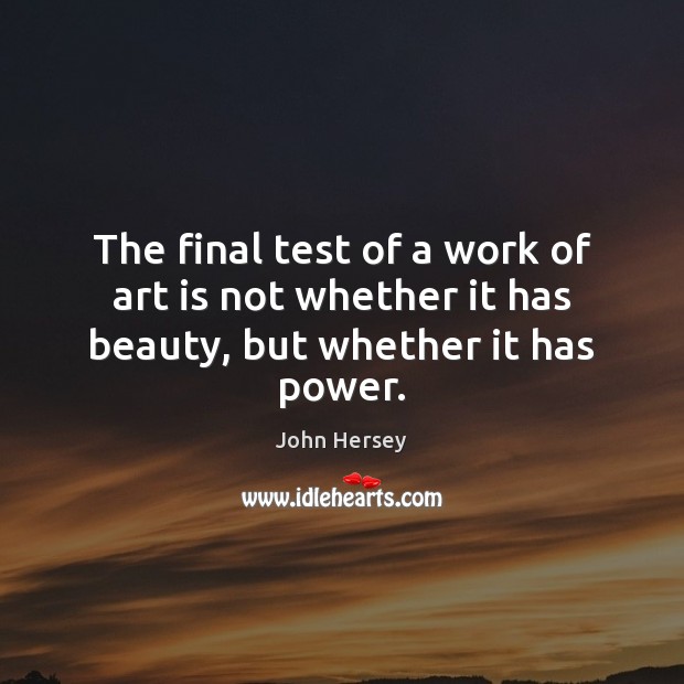 The final test of a work of art is not whether it has beauty, but whether it has power. John Hersey Picture Quote
