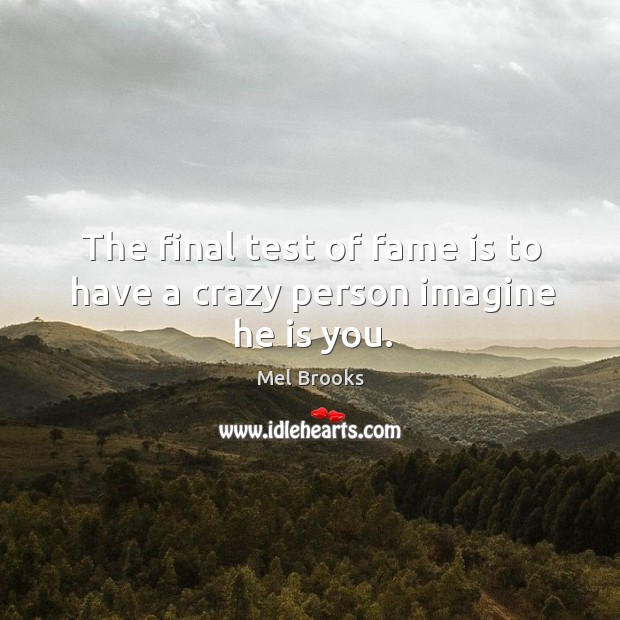 The final test of fame is to have a crazy person imagine he is you. Mel Brooks Picture Quote