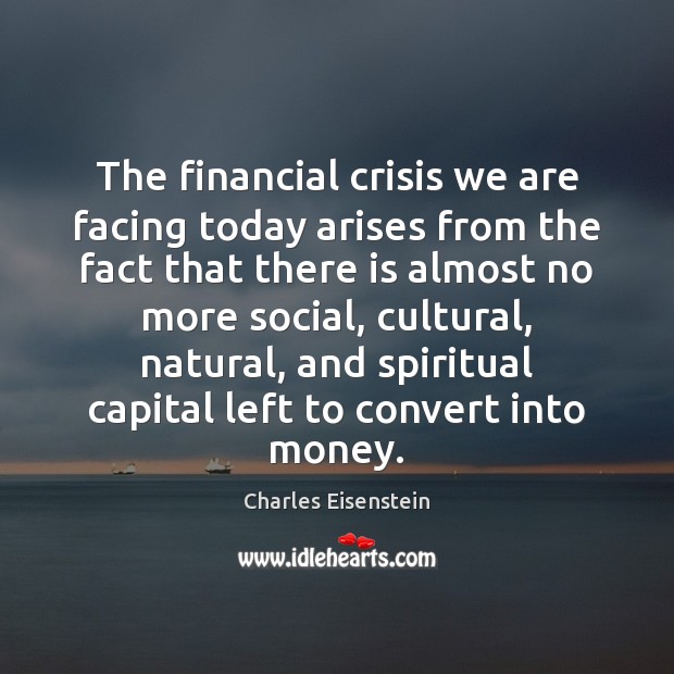 The financial crisis we are facing today arises from the fact that Charles Eisenstein Picture Quote