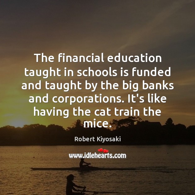 The financial education taught in schools is funded and taught by the Robert Kiyosaki Picture Quote