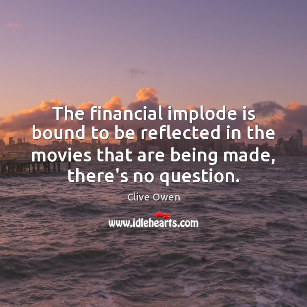 The financial implode is bound to be reflected in the movies that Clive Owen Picture Quote