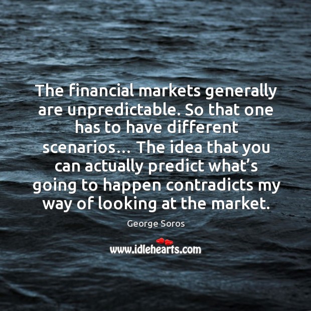 The financial markets generally are unpredictable. So that one has to have different scenarios… George Soros Picture Quote