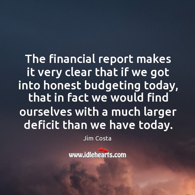 The financial report makes it very clear that if we got into honest budgeting today Jim Costa Picture Quote