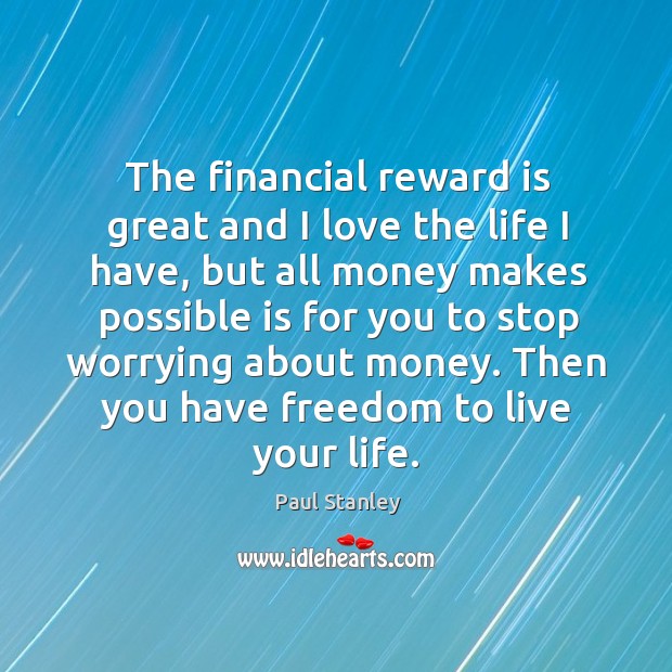 The financial reward is great and I love the life I have, but all money makes possible Paul Stanley Picture Quote