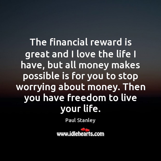 The financial reward is great and I love the life I have, Paul Stanley Picture Quote