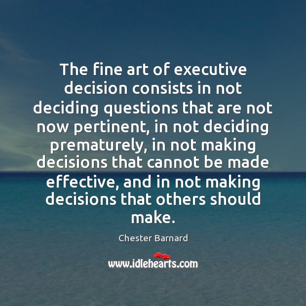 The fine art of executive decision consists in not deciding questions that 
