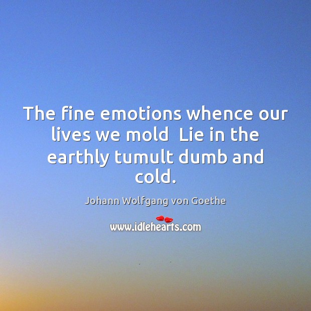 The fine emotions whence our lives we mold  Lie in the earthly tumult dumb and cold. Johann Wolfgang von Goethe Picture Quote