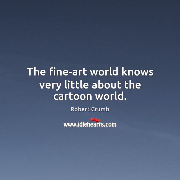 The fine-art world knows very little about the cartoon world. Robert Crumb Picture Quote