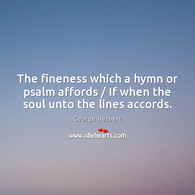 The fineness which a hymn or psalm affords / If when the soul unto the lines accords. Image