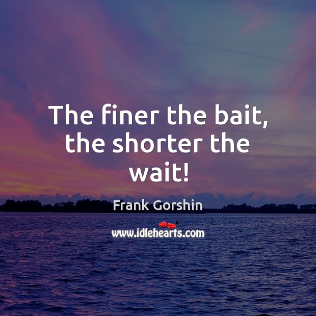 The finer the bait, the shorter the wait! Image
