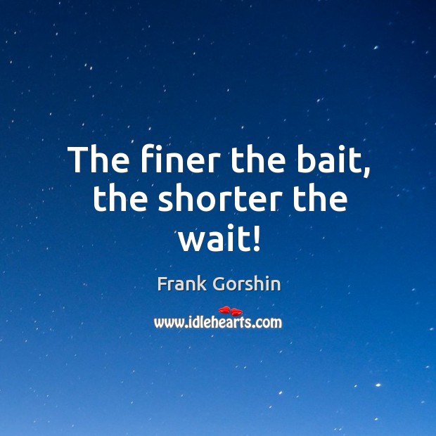 The finer the bait, the shorter the wait! Image