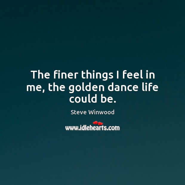 The finer things I feel in me, the golden dance life could be. Image