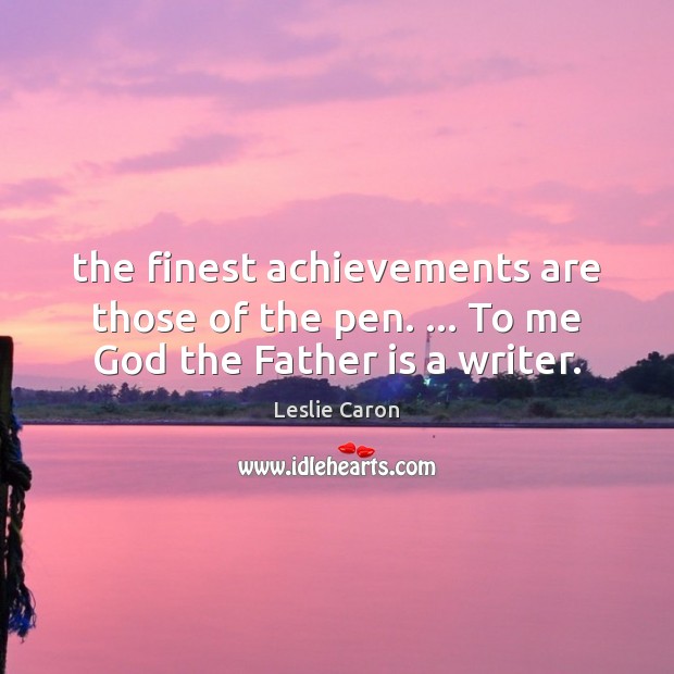 The finest achievements are those of the pen. … To me God the Father is a writer. Father Quotes Image