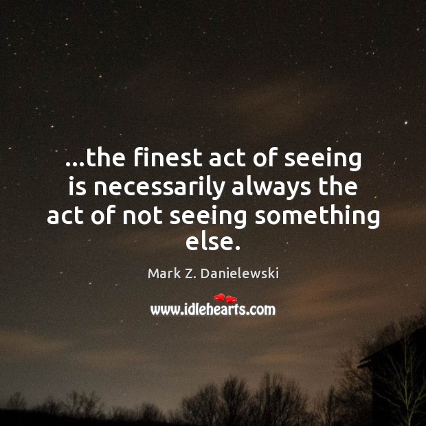 …the finest act of seeing is necessarily always the act of not seeing something else. Mark Z. Danielewski Picture Quote