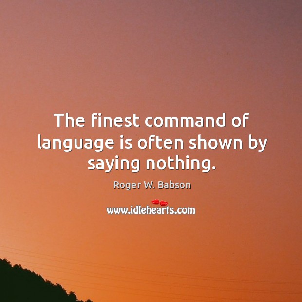 The finest command of language is often shown by saying nothing. Roger W. Babson Picture Quote
