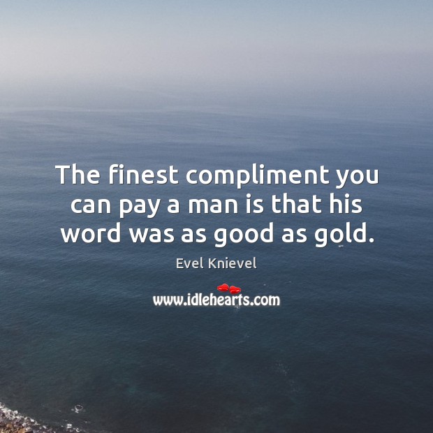 The finest compliment you can pay a man is that his word was as good as gold. Evel Knievel Picture Quote