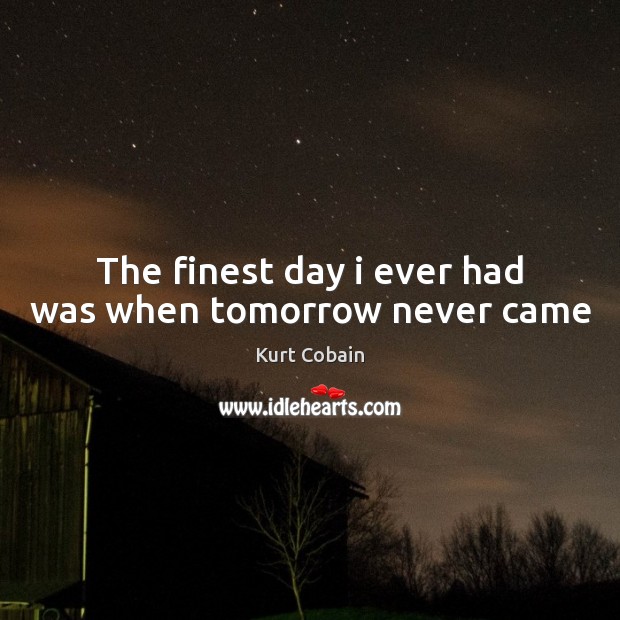 The finest day i ever had was when tomorrow never came Kurt Cobain Picture Quote