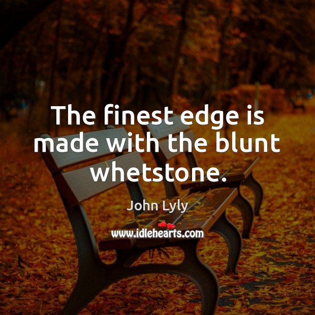 The finest edge is made with the blunt whetstone. John Lyly Picture Quote