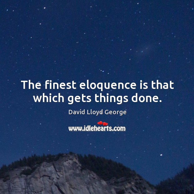 The finest eloquence is that which gets things done. David Lloyd George Picture Quote