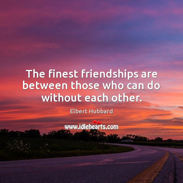 The finest friendships are between those who can do without each other. Elbert Hubbard Picture Quote