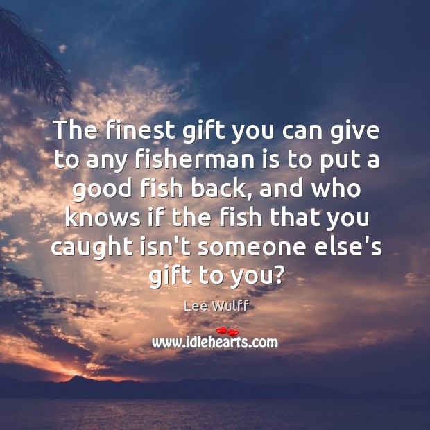 The finest gift you can give to any fisherman is to put Lee Wulff Picture Quote