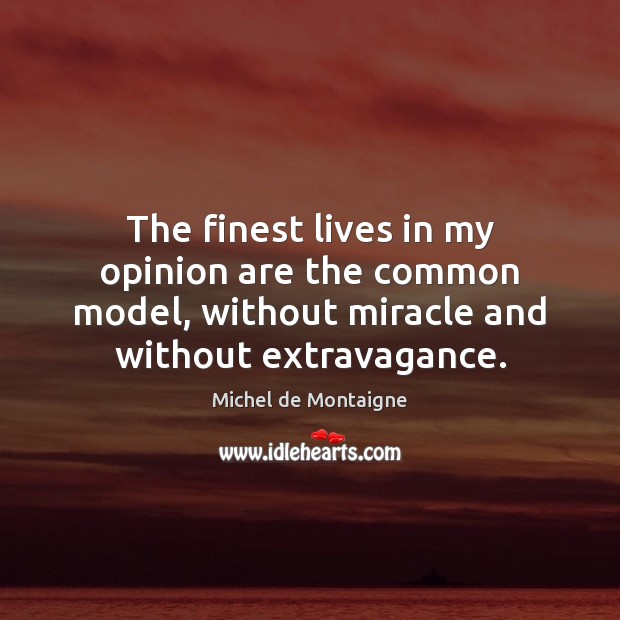The finest lives in my opinion are the common model, without miracle Michel de Montaigne Picture Quote