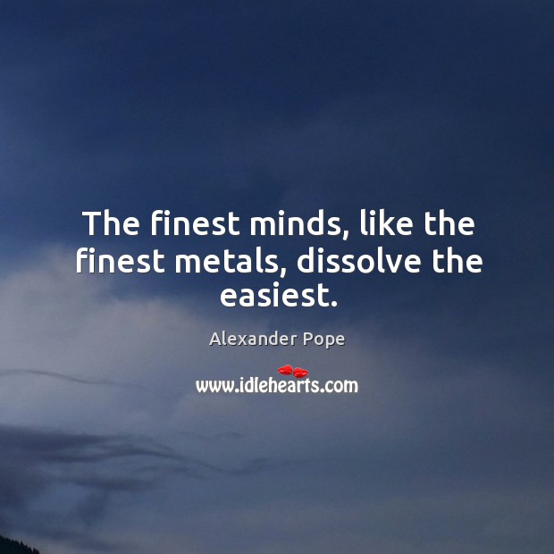 The finest minds, like the finest metals, dissolve the easiest. Alexander Pope Picture Quote