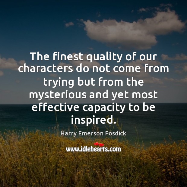 The finest quality of our characters do not come from trying but Harry Emerson Fosdick Picture Quote