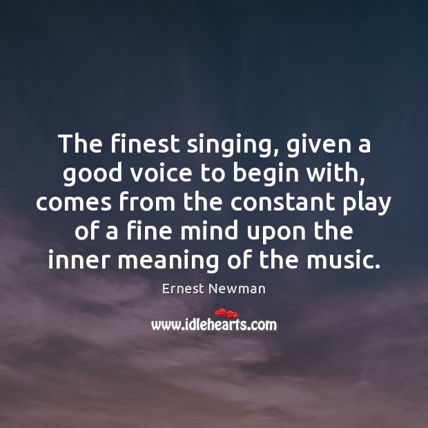 The finest singing, given a good voice to begin with, comes from Ernest Newman Picture Quote