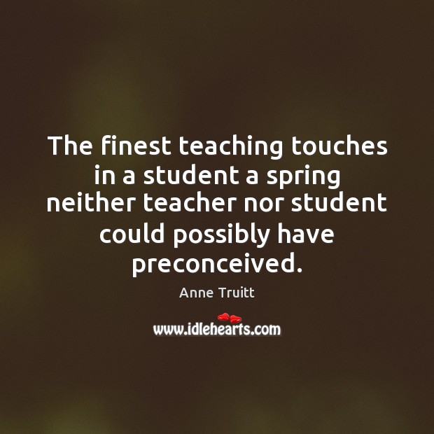 The finest teaching touches in a student a spring neither teacher nor Spring Quotes Image