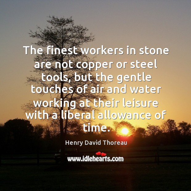 The finest workers in stone are not copper or steel tools, but the gentle touches of air and water Henry David Thoreau Picture Quote