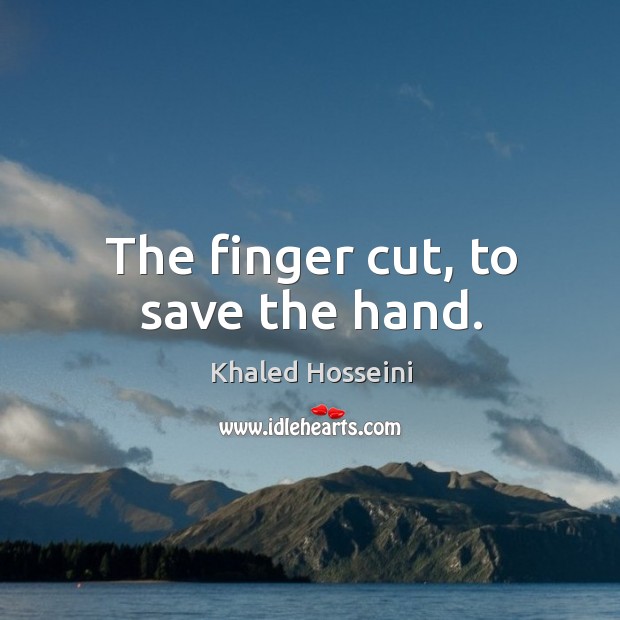 The finger cut, to save the hand. Khaled Hosseini Picture Quote