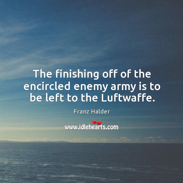 The finishing off of the encircled enemy army is to be left to the luftwaffe. Franz Halder Picture Quote