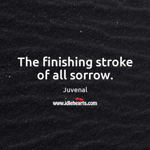 The finishing stroke of all sorrow. Juvenal Picture Quote