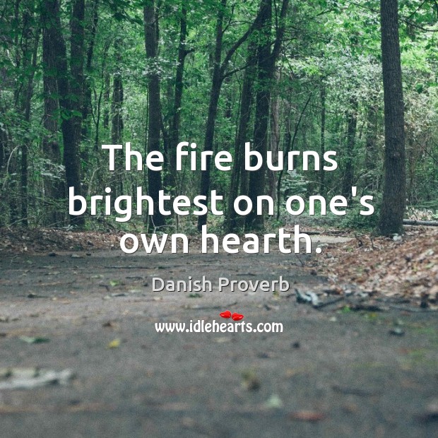 The fire burns brightest on one’s own hearth. Image