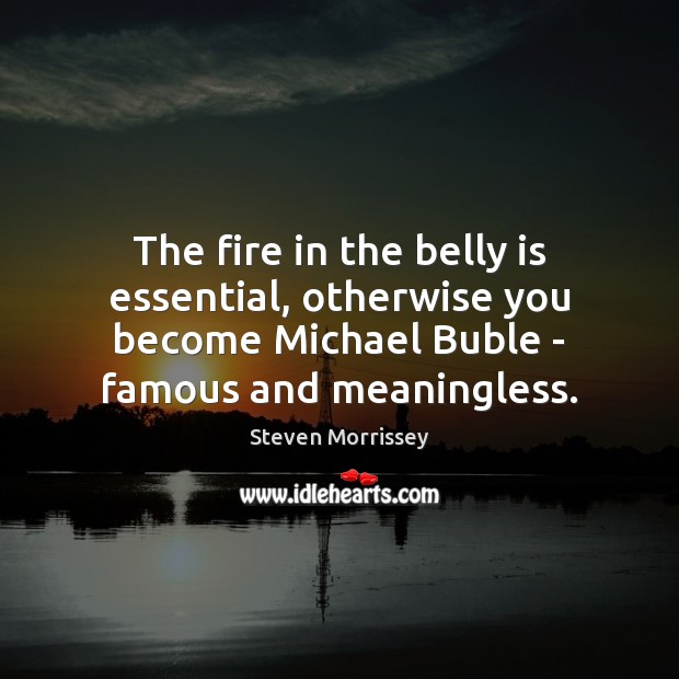The fire in the belly is essential, otherwise you become Michael Buble Steven Morrissey Picture Quote