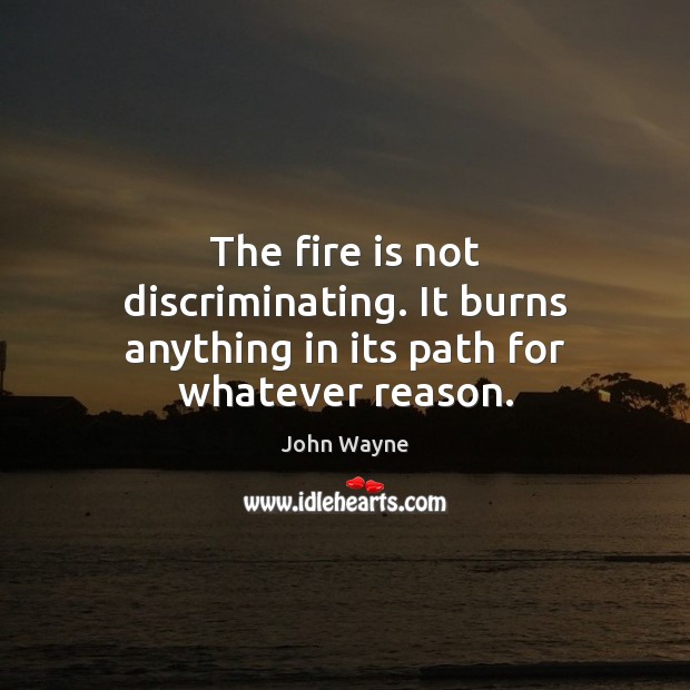 The fire is not discriminating. It burns anything in its path for whatever reason. John Wayne Picture Quote