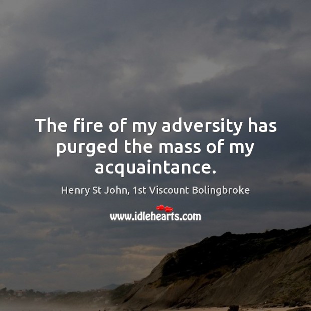 The fire of my adversity has purged the mass of my acquaintance. Henry St John, 1st Viscount Bolingbroke Picture Quote