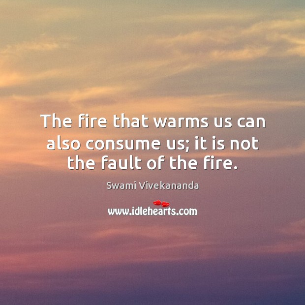 The fire that warms us can also consume us; it is not the fault of the fire. Swami Vivekananda Picture Quote