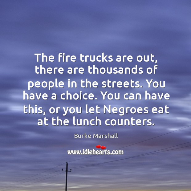 The fire trucks are out, there are thousands of people in the streets. You have a choice. Burke Marshall Picture Quote