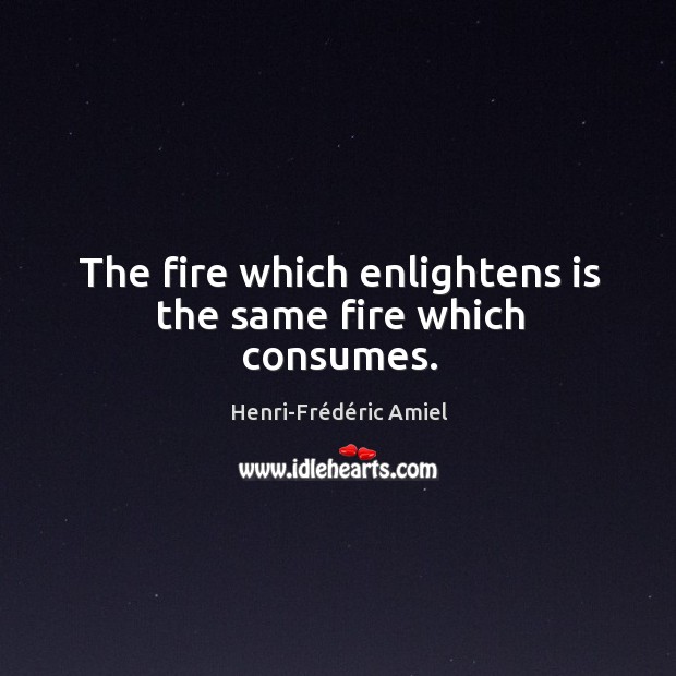 The fire which enlightens is the same fire which consumes. Henri-Frédéric Amiel Picture Quote