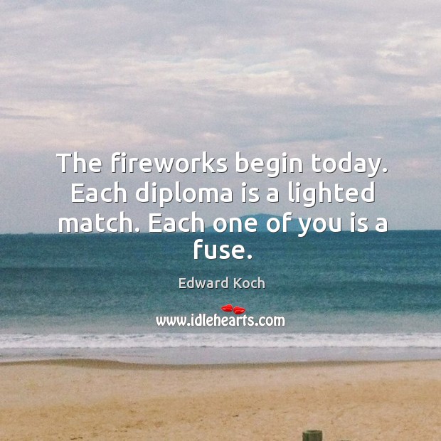 The fireworks begin today. Each diploma is a lighted match. Each one of you is a fuse. Edward Koch Picture Quote