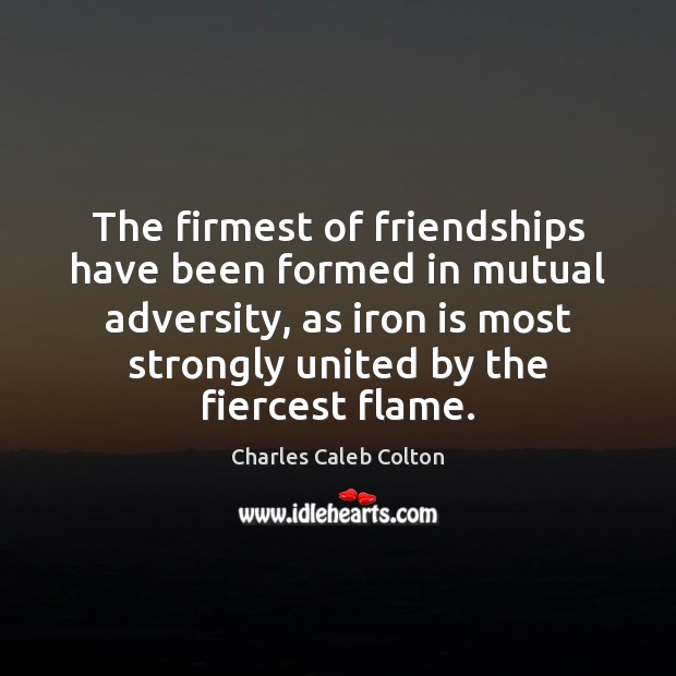 The firmest of friendships have been formed in mutual adversity, as iron Image
