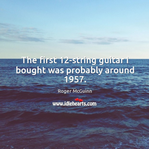 The first 12-string guitar I bought was probably around 1957. Roger McGuinn Picture Quote