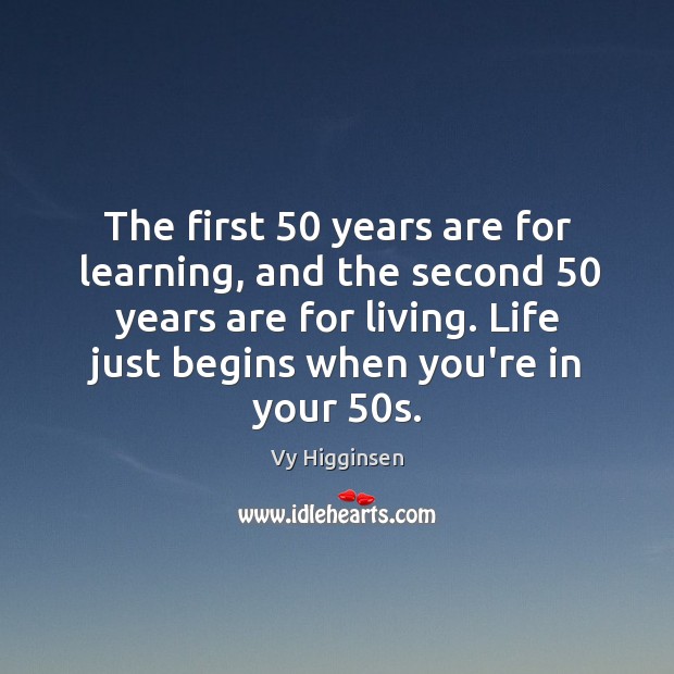 The first 50 years are for learning, and the second 50 years are for Vy Higginsen Picture Quote